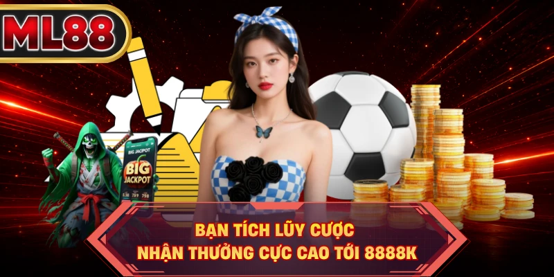 Bạn tích lũy cược nhận thưởng cực cao tới 8888K