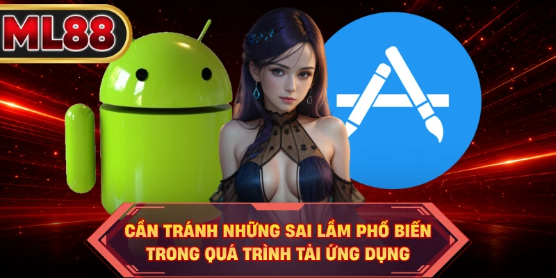 Cần tránh những sai lầm phổ biến trong quá trình tải ứng dụng