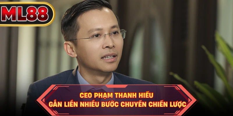 CEO Phạm Thanh Hiếu gắn liền nhiều bước chuyển chiến lược