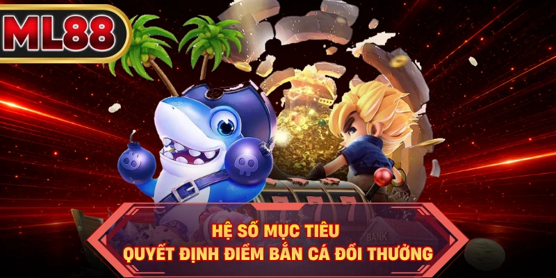 Hệ số mục tiêu quyết định điểm bắn cá đổi thưởng