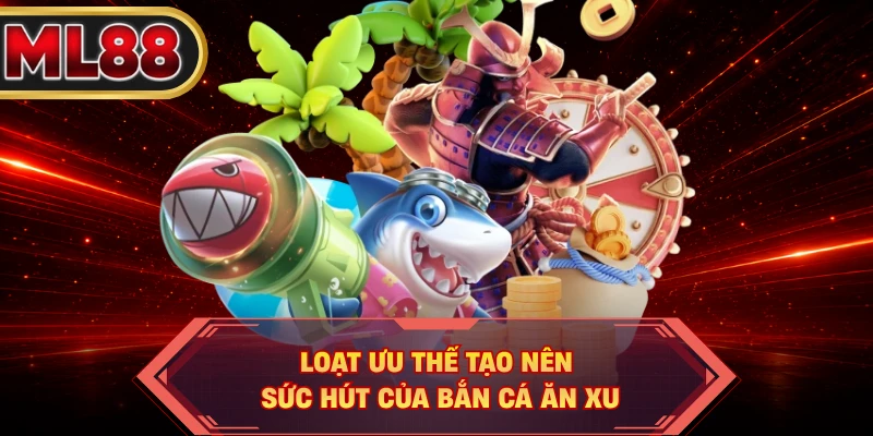 Loạt ưu thế tạo nên sức hút của bắn cá ăn xu